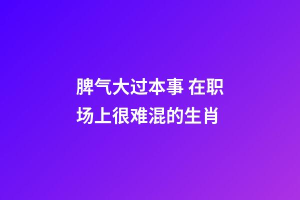 脾气大过本事 在职场上很难混的生肖